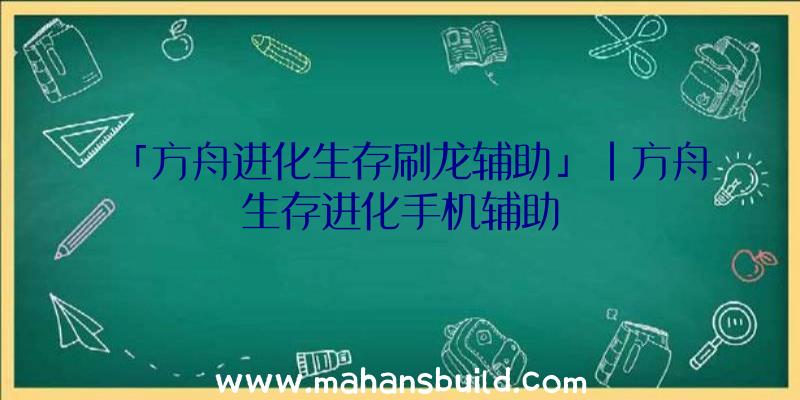 「方舟进化生存刷龙辅助」|方舟生存进化手机辅助